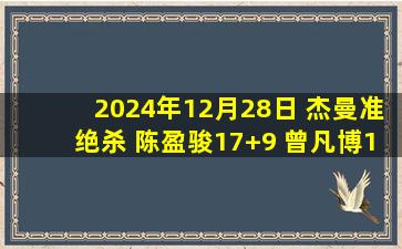 2024年12月28日 杰曼准绝杀 陈盈骏17+9 曾凡博13分 林葳32+6+7 北京险胜同曦